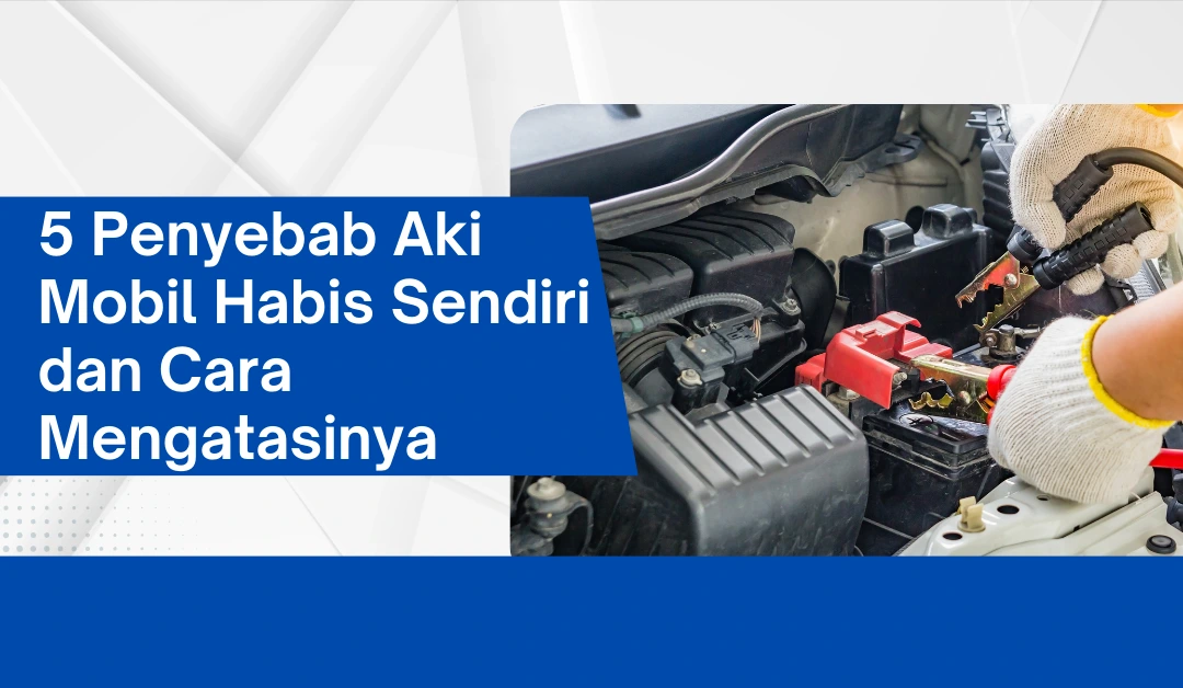 5 Penyebab Aki Mobil Habis Sendiri dan Cara Mengatasinya