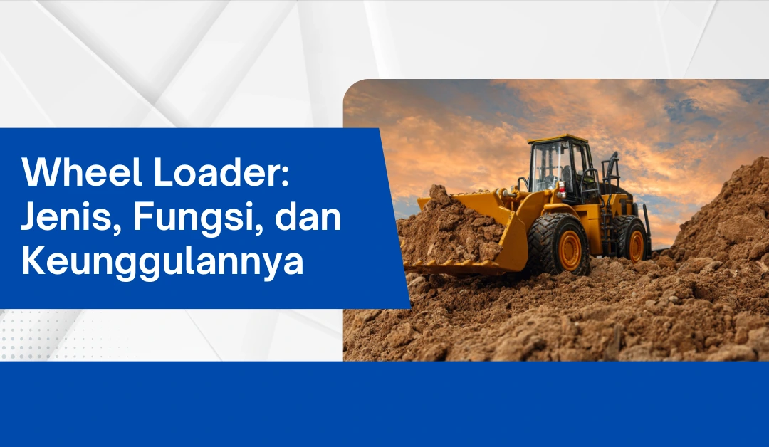 Wheel Loader: Jenis, Fungsi, dan Keunggulannya